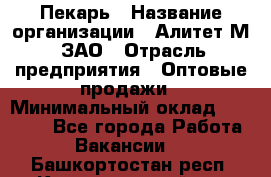 Пекарь › Название организации ­ Алитет-М, ЗАО › Отрасль предприятия ­ Оптовые продажи › Минимальный оклад ­ 35 000 - Все города Работа » Вакансии   . Башкортостан респ.,Караидельский р-н